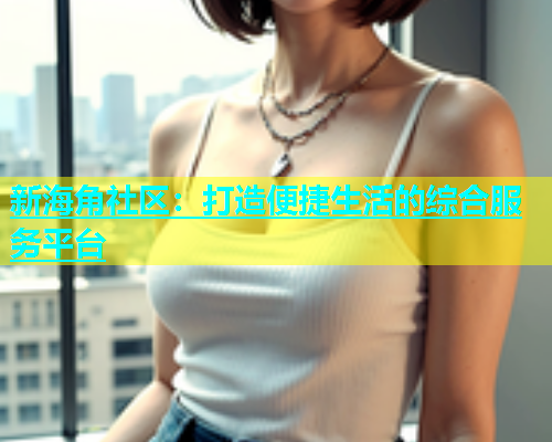 新海角社区：打造便捷生活的综合服务平台  第1张