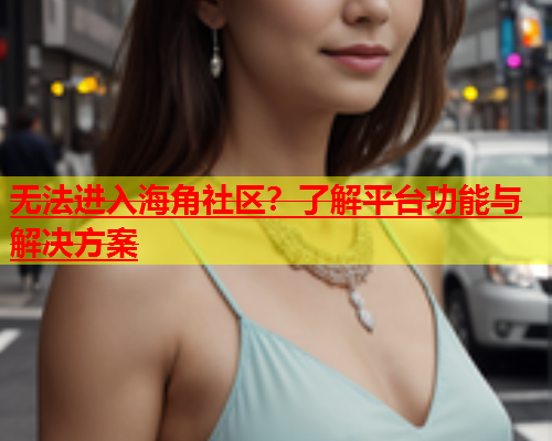 无法进入海角社区？了解平台功能与解决方案  第1张