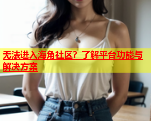 无法进入海角社区？了解平台功能与解决方案  第2张