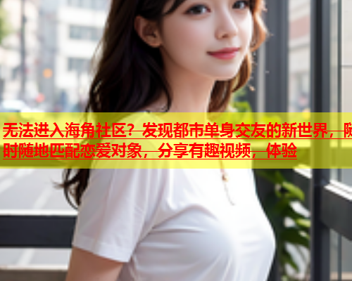 无法进入海角社区？发现都市单身交友的新世界，随时随地匹配恋爱对象，分享有趣视频，体验  第1张