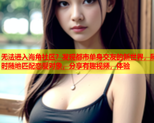 无法进入海角社区？发现都市单身交友的新世界，随时随地匹配恋爱对象，分享有趣视频，体验  第1张