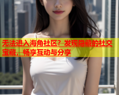 无法进入海角社区？发现隐藏的社交宝藏，畅享互动与分享  第1张