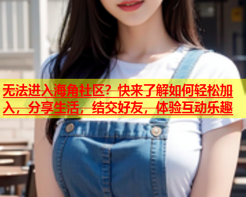 无法进入海角社区？快来了解如何轻松加入，分享生活，结交好友，体验互动乐趣  第1张