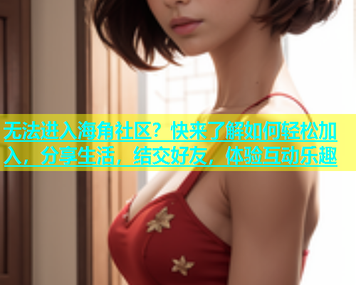 无法进入海角社区？快来了解如何轻松加入，分享生活，结交好友，体验互动乐趣  第2张