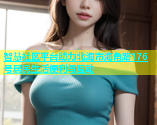 智慧社区平台助力北海市海角路176号居民生活便利与互动  第1张