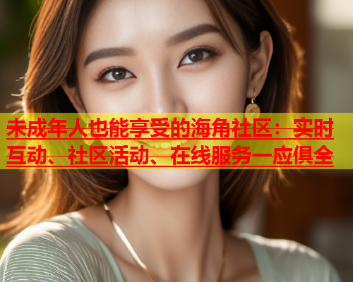 未成年人也能享受的海角社区：实时互动、社区活动、在线服务一应俱全  第1张