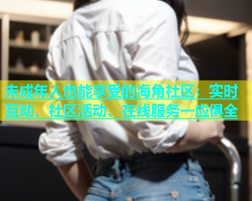 未成年人也能享受的海角社区：实时互动、社区活动、在线服务一应俱全  第1张