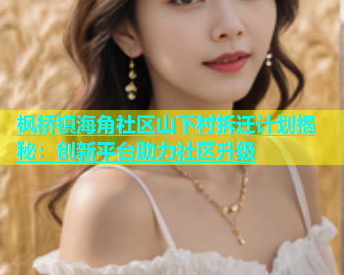 枫桥镇海角社区山下村拆迁计划揭秘：创新平台助力社区升级  第1张
