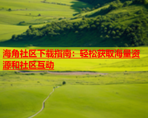 海角社区下载指南：轻松获取海量资源和社区互动  第2张