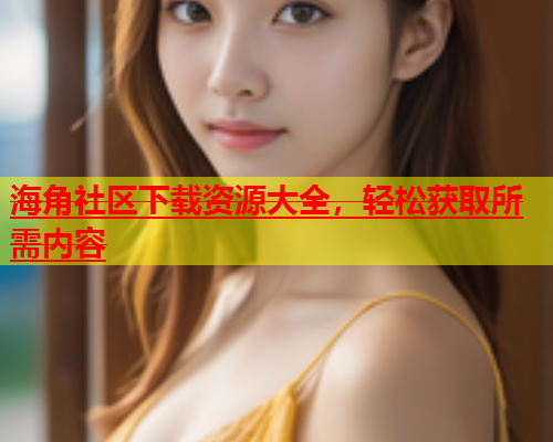 海角社区下载资源大全，轻松获取所需内容  第1张