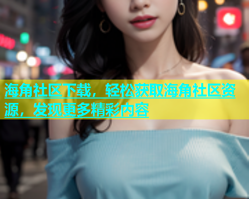 海角社区下载，轻松获取海角社区资源，发现更多精彩内容  第2张