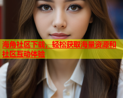 海角社区下载，轻松获取海量资源和社区互动体验  第2张