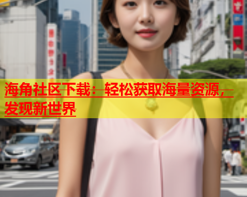 海角社区下载：轻松获取海量资源，发现新世界  第1张