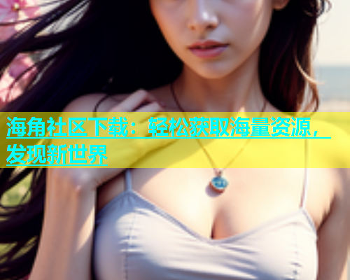 海角社区下载：轻松获取海量资源，发现新世界  第1张