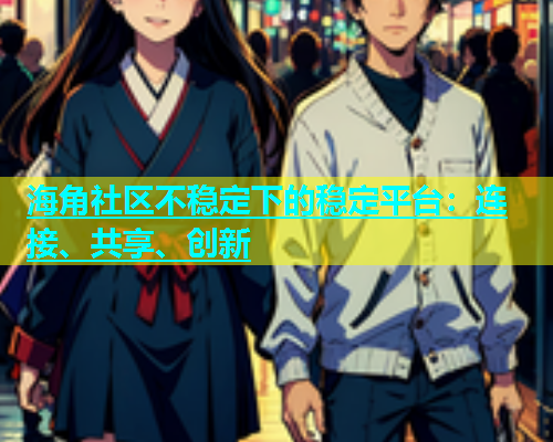 海角社区不稳定下的稳定平台：连接、共享、创新  第1张