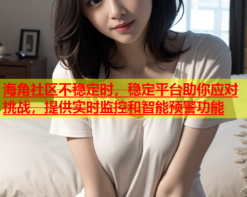 海角社区不稳定时，稳定平台助你应对挑战，提供实时监控和智能预警功能  第1张