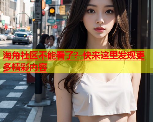 海角社区不能看了？快来这里发现更多精彩内容  第1张