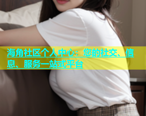 海角社区个人中心：您的社交、信息、服务一站式平台  第1张