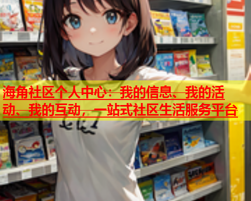 海角社区个人中心：我的信息、我的活动、我的互动，一站式社区生活服务平台  第1张