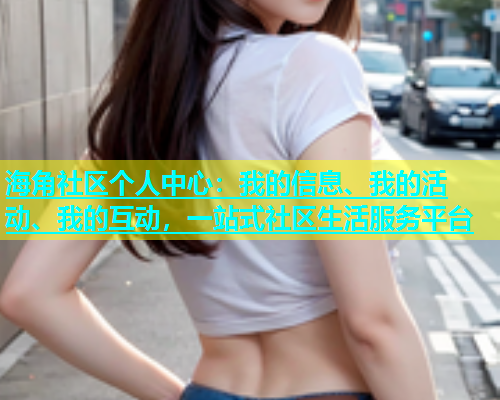海角社区个人中心：我的信息、我的活动、我的互动，一站式社区生活服务平台  第1张