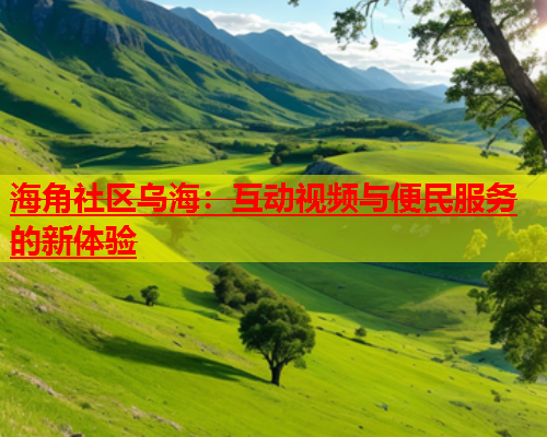海角社区乌海：互动视频与便民服务的新体验  第1张
