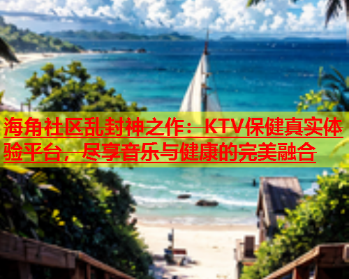 海角社区乱封神之作：KTV保健真实体验平台，尽享音乐与健康的完美融合  第1张