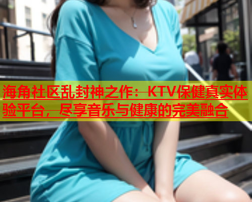海角社区乱封神之作：KTV保健真实体验平台，尽享音乐与健康的完美融合  第2张