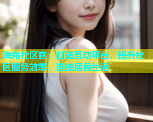 海角社区官：打造互动平台，提升社区服务效率，连接居民生活  第1张