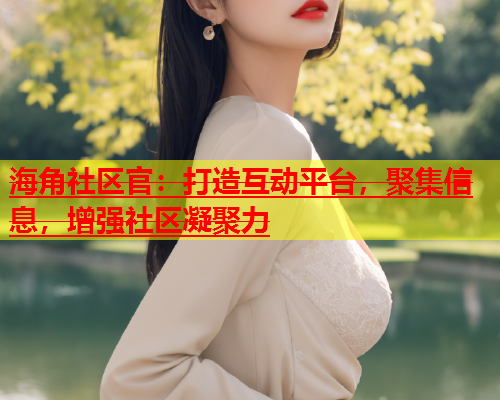 海角社区官：打造互动平台，聚集信息，增强社区凝聚力  第1张