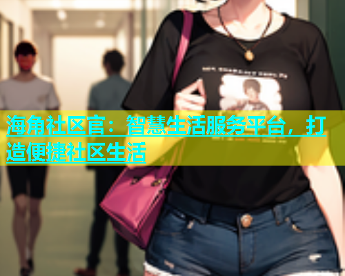 海角社区官：智慧生活服务平台，打造便捷社区生活  第1张