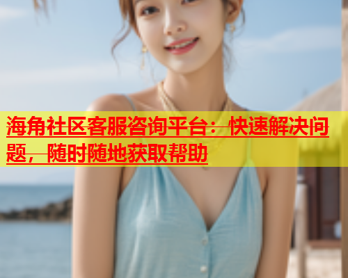 海角社区客服咨询平台：快速解决问题，随时随地获取帮助  第1张