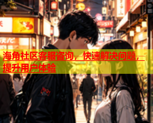 海角社区客服咨询，快速解决问题，提升用户体验  第1张