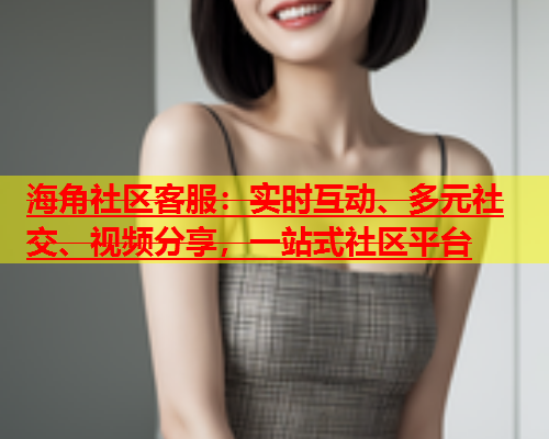 海角社区客服：实时互动、多元社交、视频分享，一站式社区平台  第1张