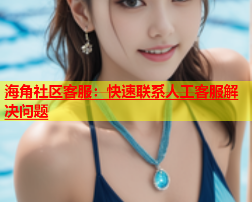 海角社区客服：快速联系人工客服解决问题  第1张