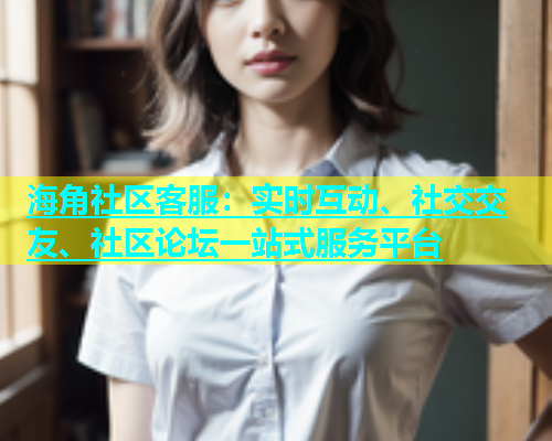 海角社区客服：实时互动、社交交友、社区论坛一站式服务平台  第1张