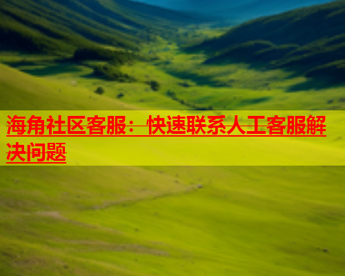 海角社区客服：快速联系人工客服解决问题  第2张