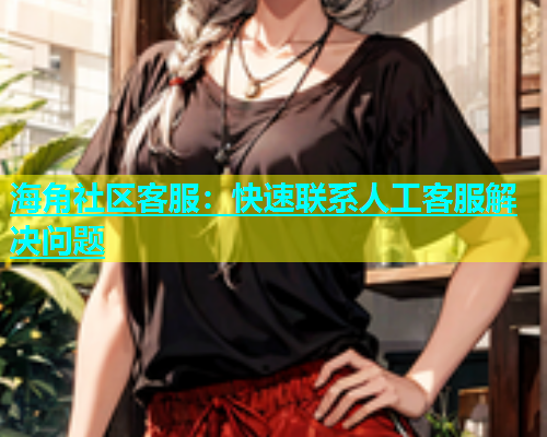 海角社区客服：快速联系人工客服解决问题  第1张