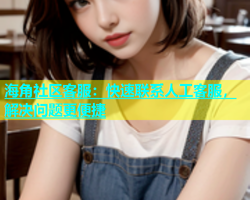 海角社区客服：快速联系人工客服，解决问题更便捷  第1张