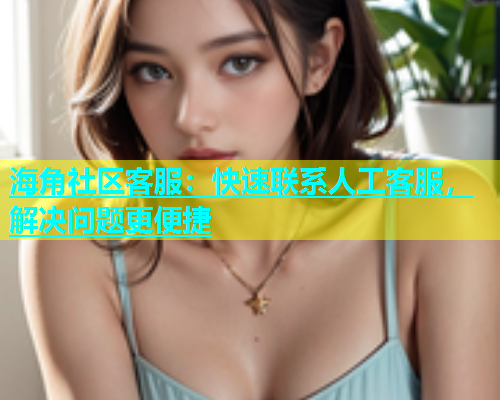 海角社区客服：快速联系人工客服，解决问题更便捷  第2张