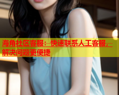 海角社区客服：快速联系人工客服，解决问题更便捷  第1张