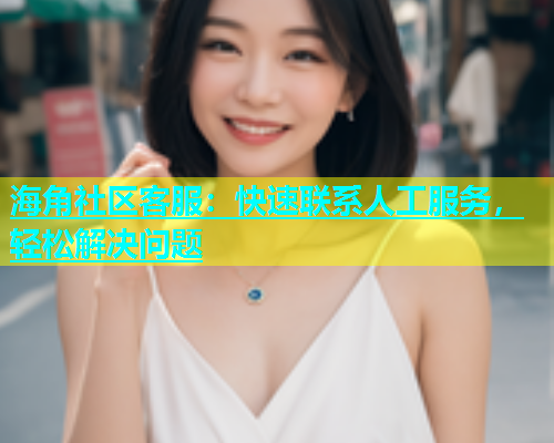 海角社区客服：快速联系人工服务，轻松解决问题  第1张