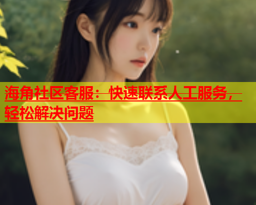 海角社区客服：快速联系人工服务，轻松解决问题  第1张