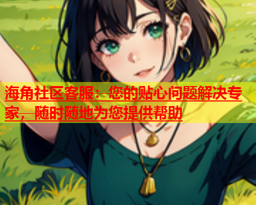 海角社区客服：您的贴心问题解决专家，随时随地为您提供帮助  第1张