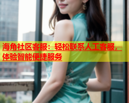 海角社区客服：轻松联系人工客服，体验智能便捷服务  第2张