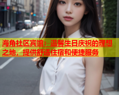 海角社区宾馆：温馨生日庆祝的理想之地，提供舒适住宿和便捷服务  第1张
