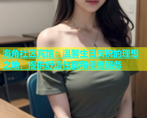 海角社区宾馆：温馨生日庆祝的理想之地，提供舒适住宿和便捷服务  第1张