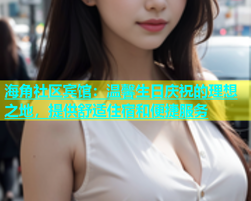 海角社区宾馆：温馨生日庆祝的理想之地，提供舒适住宿和便捷服务  第2张