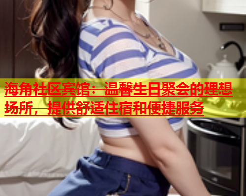 海角社区宾馆：温馨生日聚会的理想场所，提供舒适住宿和便捷服务  第1张