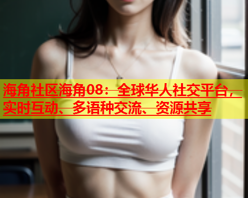 海角社区海角08：全球华人社交平台，实时互动、多语种交流、资源共享  第1张