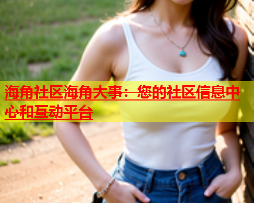 海角社区海角大事：您的社区信息中心和互动平台  第1张